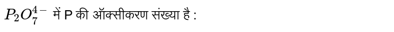 `P_(2)O_(7)^(4-)` में P की ऑक्सीकरण संख्या है : 