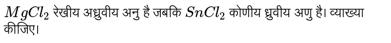 `MgCl _(2 )` रेखीय  अध्रुवीय अनु है जबकि `SnCl _(2 )` कोणीय ध्रुवीय अणु है। व्याख्या कीजिए। 