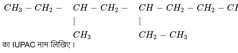 `{:(CH_3-CH_2-,CH-CH_2-,CH-CH_2-CH_2-CH_3),(,"|","|"),(,CH_3,CH_2-CH_3):}` का IUPAC नाम लिखिए ।