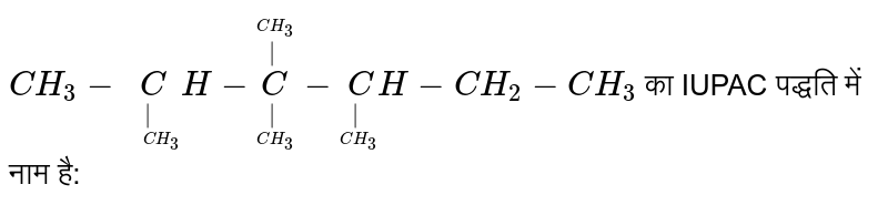 `CH_3-undersetunderset(" " CH_3)|CH-undersetunderset(CH_3)|oversetoverset(CH_3)|C-undersetunderset(CH_3)|CH-CH_2-CH_3` का IUPAC पद्धति में नाम है:
