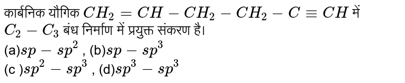 कार्बनिक यौगिक `CH_2=CH-CH_2-CH_2-C-=CH` में `C_2-C_3` बंध निर्माण में प्रयुक्त संकरण है। <br> (a)`sp-sp^2` , (b)`sp-sp^3` <br>  (c  )`sp^2-sp^3` , (d)`sp^3-sp^3`