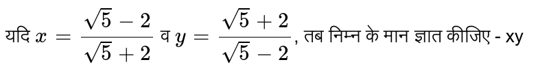 यदि `x = (sqrt(5)-2)/(sqrt(5)+2)` व `y=(sqrt(5)+2)/(sqrt(5)-2)`,  तब निम्न के मान ज्ञात कीजिए - xy