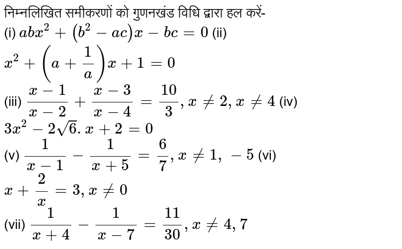 निम्नलिखित समीकरणों को गुणनखंड विधि द्वारा हल करें- <br> (i) `abx^(2)+(b^(2)-ac) x-bc=0` (ii) `x^(2)+(a+1/a)x+1=0` <br> (iii) `(x-1)/(x-2)+(x-3)/(x-4)=10/3, x ne 2, x ne 4` 
(iv) `3x^(2)-2sqrt(6).x+2=0` <br>
 (v) `1/(x-1)-1/(x+5)=6/7, x ne 1, -5`
 (vi) `x+2/x=3, x ne 0` <br> (vii) `1/(x+4)-1/(x-7)=11/30, x ne 4, 7`