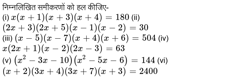 निम्नलिखित समीकरणों को हल कीजिए- <br> (i) `x(x+1)(x+3)(x+4)=180` (ii) `(2x+3)(2x+5)(x-1) (x-2)=30` <br> (iii) `(x-5) (x-7)(x+4)(x+6)=504` (iv) `x(2x+1)(x-2) (2x-3)=63` <br> (v) `(x^(2)-3x-10)(x^(2)-5x-6)=144` (vi) `(x+2)(3x+4) (3x+7)(x+3)=2400` 