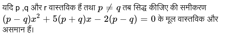 यदि p ,q और r वास्तविक हैं तथा `p ne q` तब सिद्ध कीजिए की समीकरण `(p-q)x^(2)+5(p+q)x-2(p-q)=0` के मूल वास्तविक और असमान हैं।