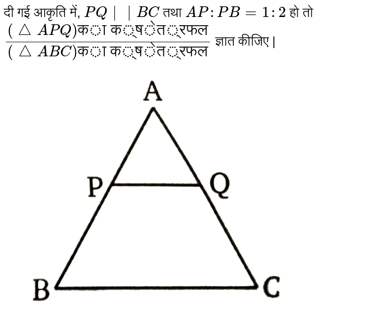 दी गई आकृति में,  `PQ||BC` तथा `AP : PB = 1 :2` हो तो  <br> `((triangle APQ)"का क्षेत्रफल")/((triangle ABC)"का क्षेत्रफल")` ज्ञात कीजिए |  <br> <img src="https://d10lpgp6xz60nq.cloudfront.net/physics_images/BLJ_HIN_MAT_X_C07_E05_012_Q01.png" width="80%"> 