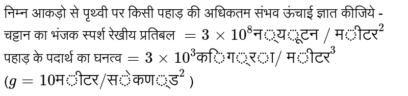 निम्न आकड़ो से पृथ्वी पर किसी पहाड़ की अधिकतम संभव ऊंचाई ज्ञात कीजिये - <br>  चट्टान का भंजक  स्पर्श रेखीय  प्रतिबल ` = 3 xx 10^(8) "न्यूटन / मीटर"^(2)`   <br>  पहाड़ के पदार्थ  का घनत्व` = 3 xx 10^(3)  "किग्रा/ मीटर"^(3)`  <br>  (` g = 10  "मीटर/सेकण्ड"^(2)`  )     