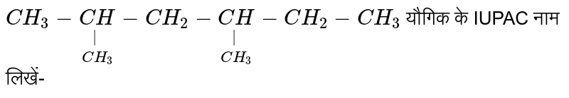 `CH_3-underset(CH_3)underset(|)(CH)-CH_2-underset(CH_3)underset(|)(CH)-CH_2-CH_3` यौगिक के IUPAC नाम लिखें-