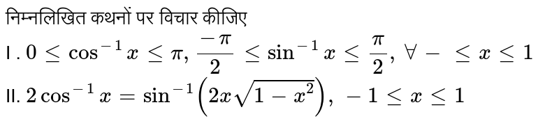 निम्नलिखित कथनों पर विचार कीजिए  <br>  I . `0  le cos^(-1) x le  pi, (-pi)/2 le sin^(-1)  x le pi/2,  AA - le x le 1 ` <br> II. ` 2cos^(-1) x = sin^(-1) (2xsqrt(1-x^(2))), -le x le 1` 