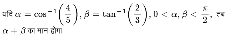 यदि `alpha = cos^(-1)(4/5), beta = tan^(-1)(2/3),0 lt alpha, beta lt pi/2,` तब  <br>  `alpha + beta` का मान होगा 