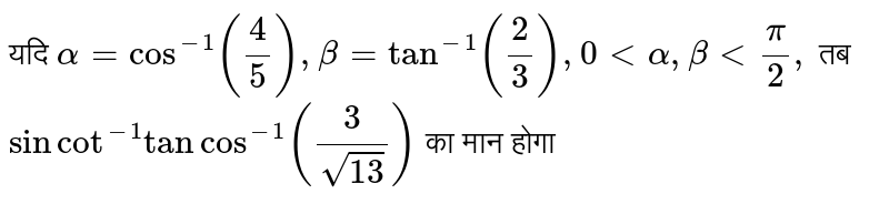 यदि `alpha = cos^(-1)(4/5), beta = tan^(-1)(2/3),0 lt alpha, beta lt pi/2,` तब <br> `sin  cot^(-1) tan cos^(-1)(3/sqrt(13))` का मान होगा 