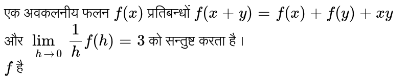  एक अवकलनीय  फलन `f(x)`  प्रतिबन्धों `f(x+y)=f(x)+f(y)+xy` और `underset(h rarr 0)lim 1/h f(h)=3` को सन्तुष्ट करता है । <br>  `f` है 