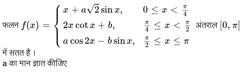  फलन `f(x)={:{(x+asqrt(2)sinx",",0 le x ltpi/4),(2x cot x +b",",pi/4 le x lt pi/2),(a cos 2x-bsin x",",pi/2 le x le pi):}`  अंतराल `[0,pi]` में सतत है । <br>  a का मान ज्ञात कीजिए 