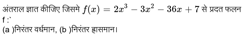 अंतराल ज्ञात कीजिए जिसमे `f(x)=2x^3-3x^2-36x+7` से प्रदत फलन f :`<br> (a )निरंतर वर्धमान, (b )निरंतर ह्रासमान।