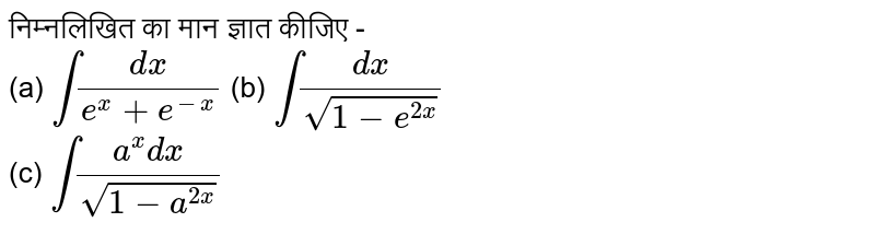 निम्नलिखित का मान ज्ञात कीजिए -  <br> (a) `int (dx)/(e^(x)+e^(-x))` (b) `int (dx)/sqrt(1-e^(2x))` <br> (c) `int (a^(x) dx)/sqrt(1-a^(2x))`