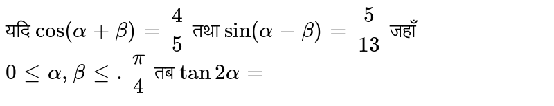 यदि ` cos (alpha + beta)=(4)/(5)` तथा `sin (alpha- beta) = (5)/(13)`  जहाँ  `0 le alpha , beta le .(pi)/(4)`  तब ` tan 2 alpha=`  