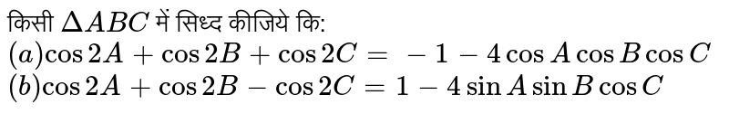 किसी `Delta ABC`  में सिध्द कीजिये कि:  <br> `(a)  cos 2A + cos 2B + cos 2C =-1-  4 cos  A cos B cos C` <br> `( b) cos 2A + cos 2B-cos 2C=1 -4 sin A sin B cos C` 