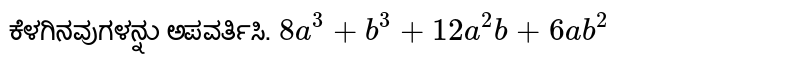 ಕೆಳಗಿನವುಗಳನ್ನು ಅಪವರ್ತಿಸಿ. 
`8a^3 + b^3 +12a^2b + 6ab^2`