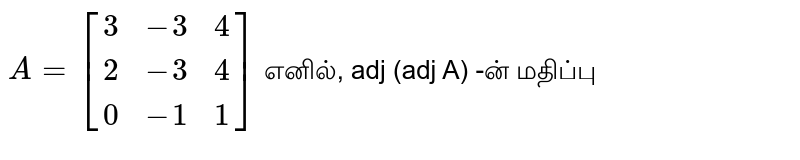 `A = [(3, -3, 4), (2, -3, 4), (0, -1, 1)]` எனில், adj (adj A) -ன் மதிப்பு
