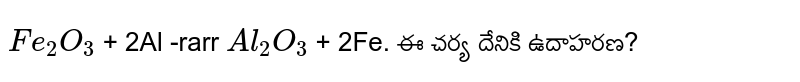 `Fe_2O_3` + 2Al -rarr `Al_2O_3` + 2Fe. ఈ చర్య దేనికి ఉదాహరణ?