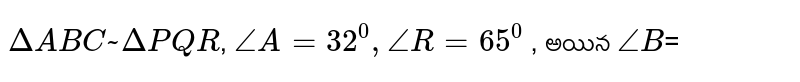 `Delta ABC ~ Delta PQR`, `/_A =32^(0), /_R=65^(0)` , అయిన `/_B`=