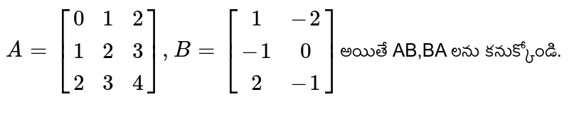 `A=[(0,1,2),(1,2,3),(2,3,4)], B=[(1,-2),(-1,0),(2,-1)]`అయితే AB,BA లను కనుక్కోండి.