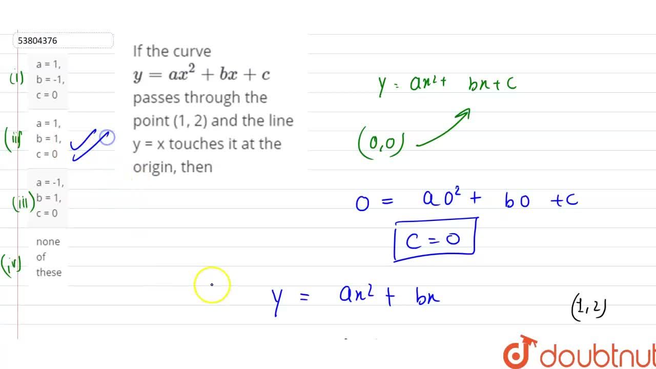 If The Curve Y Ax 2 Bx C Passes Through The Point 1 2 And The Line Y X Touches It At The Origin Then