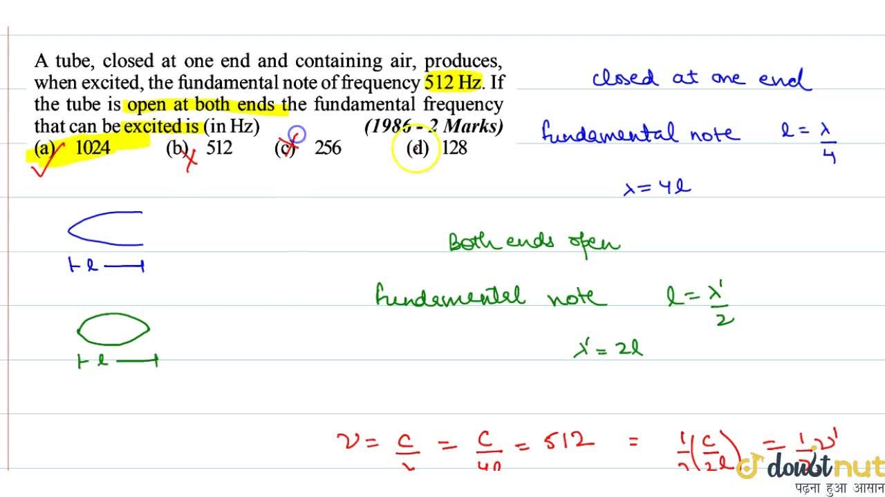 A tube closed at one end and containing air produces when excited the fundamental note of frequency 512 Hz . If the tube is open at both ands the fundamental frequency that can be excited is in