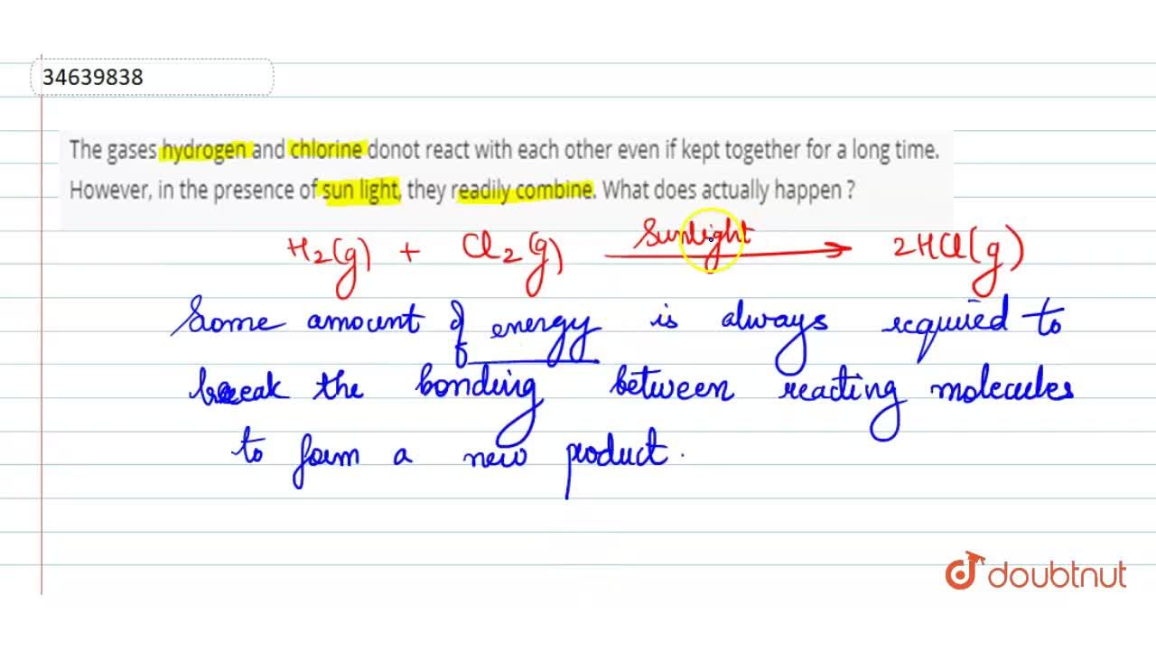 The gases hydrogen and chlorine donot react with each other even if kept  together for a long time. However, in the presence of sun light, they  readily combine. What does actually happen ?