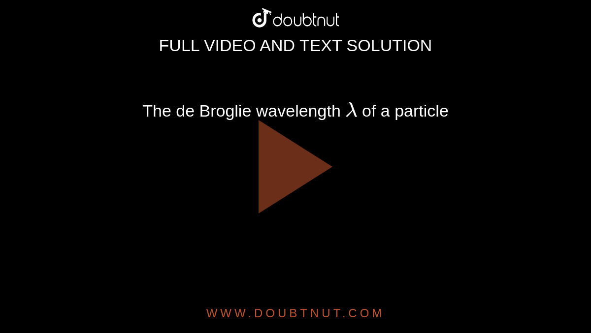 The de Broglie  wavelength `lambda`  of a particle  