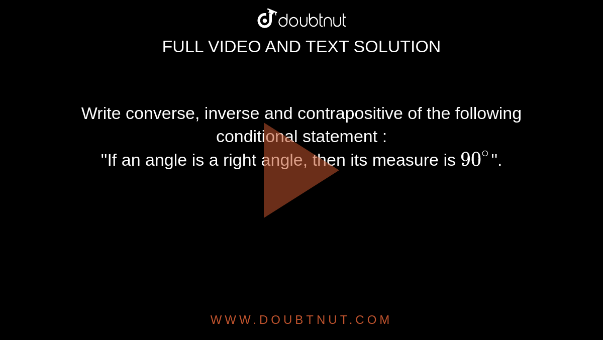Write converse, inverse and contrapositive of the following conditional statement : ''If an angle is a angle, then its measure is 90^(@)''.