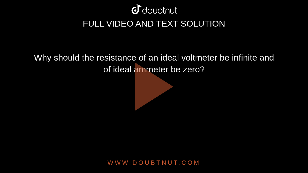 Why should the resistance of an ideal voltmeter be infinite and of ideal ammeter be zero?