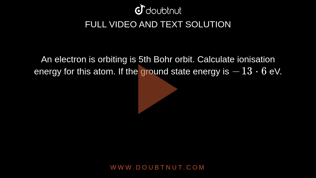 An electron is orbiting is 5th Bohr orbit. Calculate ionisation energy for this atom. If the ground state energy is `-13*6` eV.