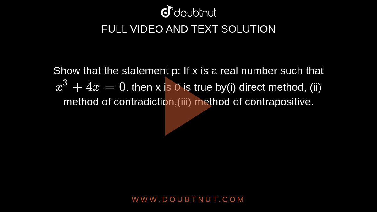 Show that the statement p: <br>If x is a real number such that `x^3+4x=0`. then x is 0 is true by<br>(i) direct method, <br>(ii) method of  contradiction,<br>(iii) method of  contrapositive.