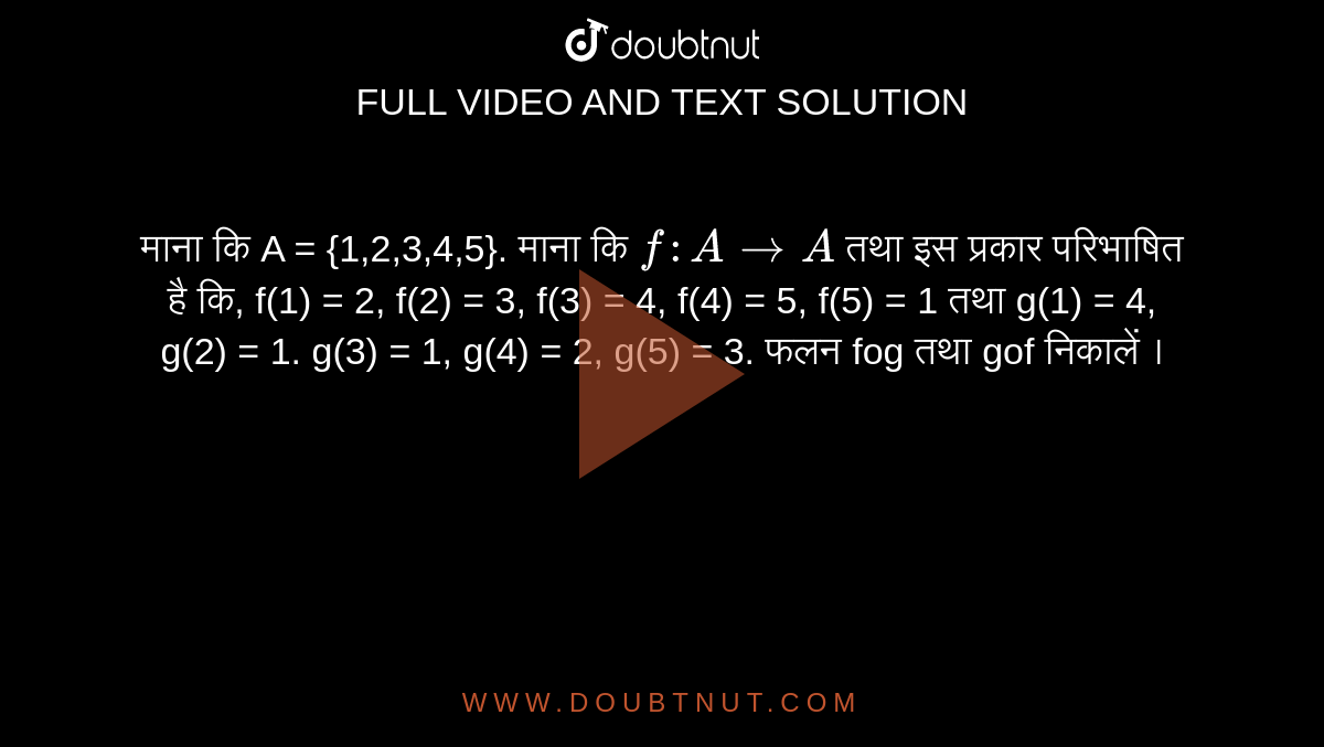 माना कि A = {1,2,3,4,5}.  माना कि `f : A rarr A`  तथा  इस प्रकार  परिभाषित है कि,  f(1) = 2, f(2) = 3, f(3) = 4, f(4) = 5, f(5) = 1  तथा g(1) = 4, g(2) = 1. g(3) = 1, g(4) = 2, g(5) = 3.  फलन fog  तथा gof  निकालें ।