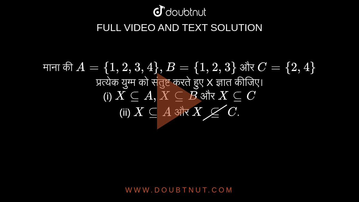 माना की `A ={1, 2, 3, 4}, B ={1, 2, 3}` और `C ={2, 4}` प्रत्येक युग्म को संतुष्ट करते हुए X ज्ञात कीजिए। <br> (i) `X sube A, X sube B` और `X sube C` <br> (ii) `X sube A` और `X cancel(sube) C`.