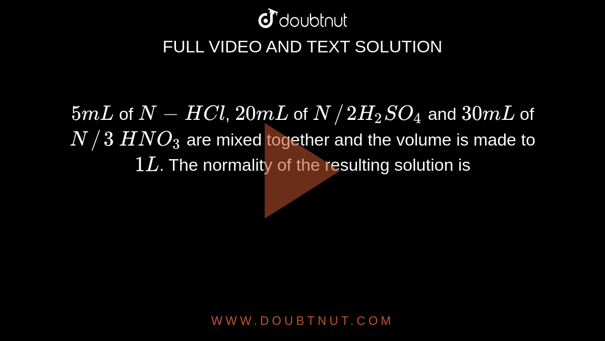 5mL of N HCI, 20 mL of N//2 H(2)SO(4) and 30 mL of N//3 HNO(3) are mixed  together and volume made to one litre. The normality of the resulting  solution is