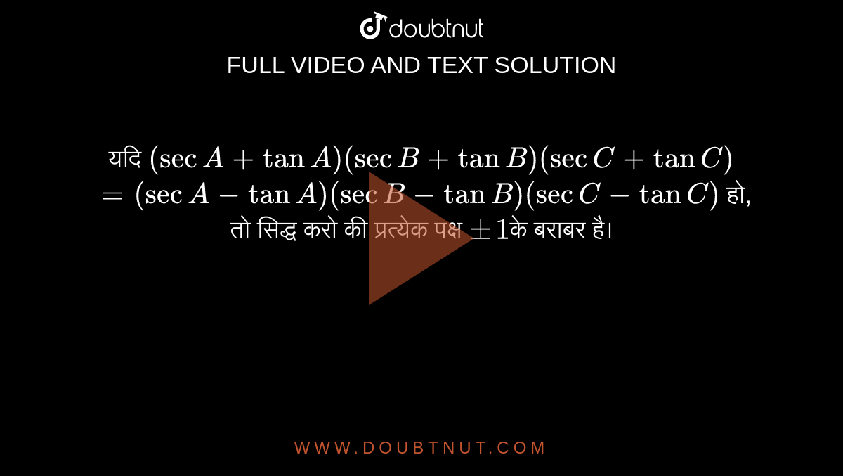 यदि `(sec A + tan A) (sec B + tan B) (sec C + tan C)` <br> `=(sec A -tanA) (sec B-tan B) (sec C- tan C)` हो, तो सिद्ध करो की प्रत्येक पक्ष `pm1`के बराबर है। 