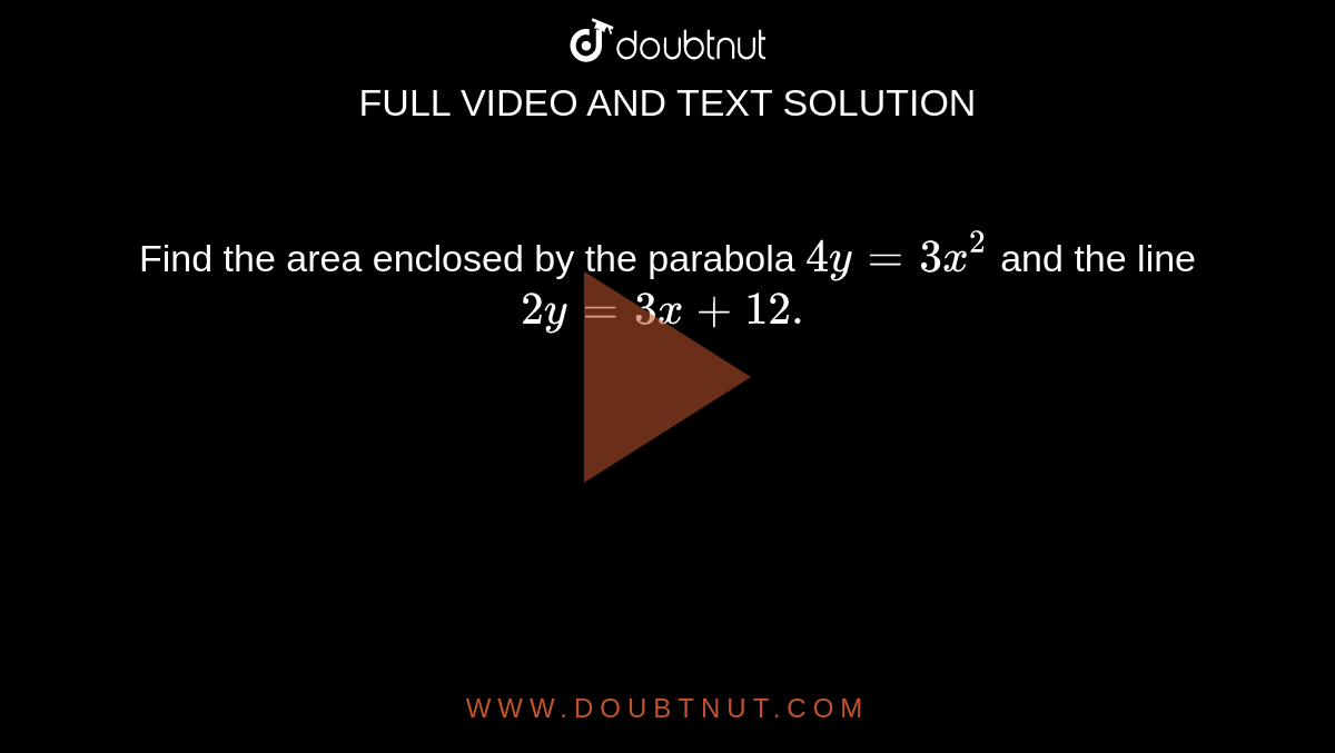 Find the area enclosed by the parabola `4y=3x^2`
and the line `2y=3x+12.`