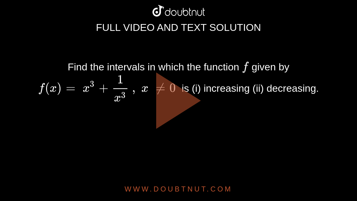Find the
  intervals in which the function 
`f`
given by `f(x)=\ x^3+1/(x^3)\ ,\ x\ !=0\ \ `
is
(i)
  increasing (ii) decreasing.