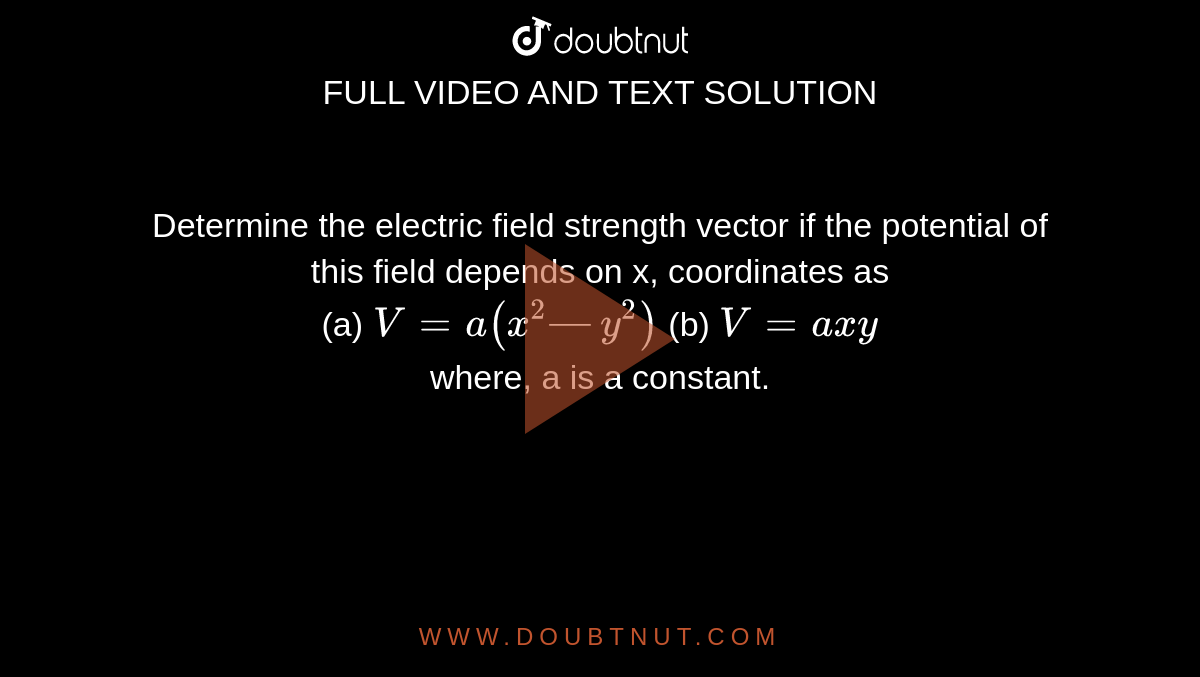 Determine the electric field strength vector if the potential of this field depends on x, coordinates as <br>(a) `V = a (x^2 — y^2)` (b) `V = axy` <br> where, a is a constant.