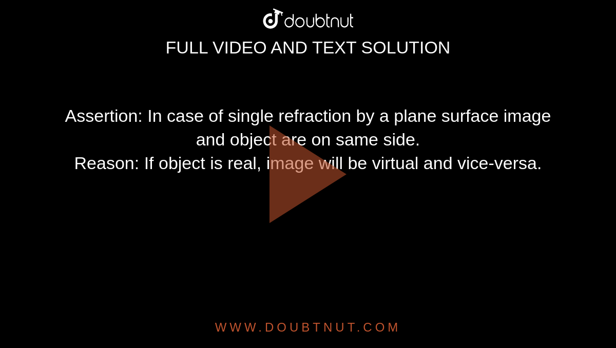 Assertion: In case of single refraction by a plane surface image and object are on same side. <br> Reason: If object is real, image will be virtual and vice-versa.