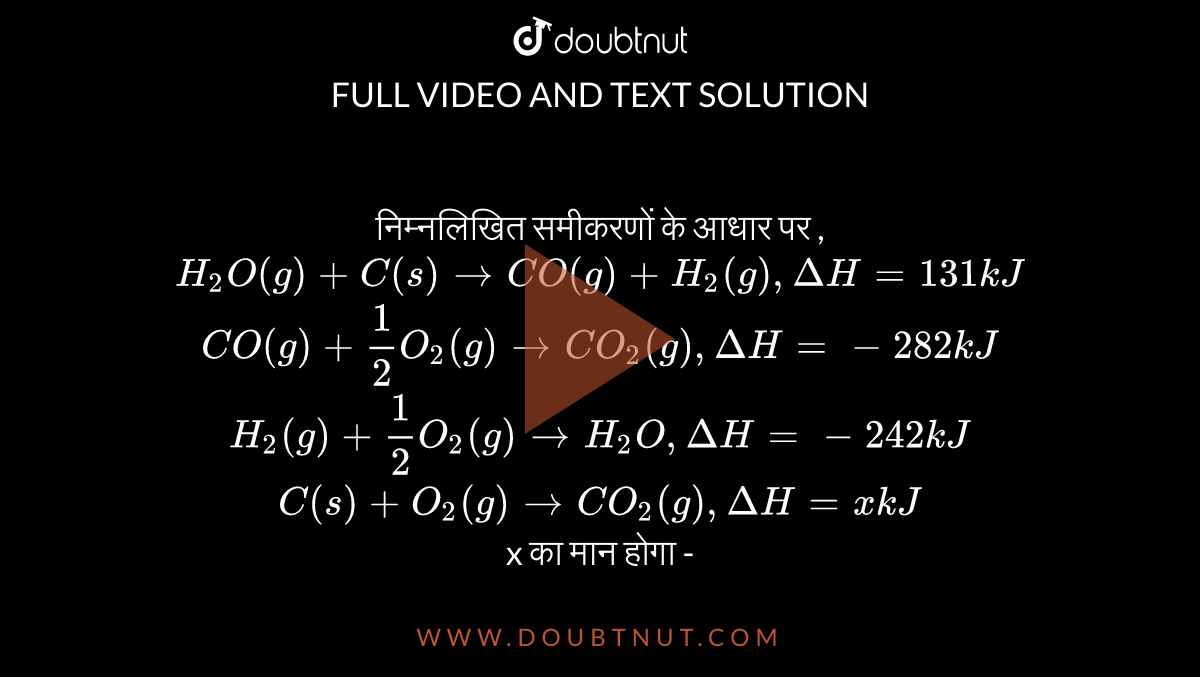 निम्नलिखित समीकरणों के आधार पर , <br> `H_(2)O(g) + C(s) rarr CO(g) + H_(2)(g) ,DeltaH = 131 kJ` <br> `CO(g) + 1/2 O_(2) (g) rarr CO_(2) (g) , DeltaH = - 282 kJ` <br> `H_(2)(g) + 1/2 O_(2) (g) rarr H_(2), DeltaH = - 242 kJ` <br> `C(s) +O_(2)(g) rarr CO_(2)(g) , DeltaH = x kJ` <br> x का मान होगा -