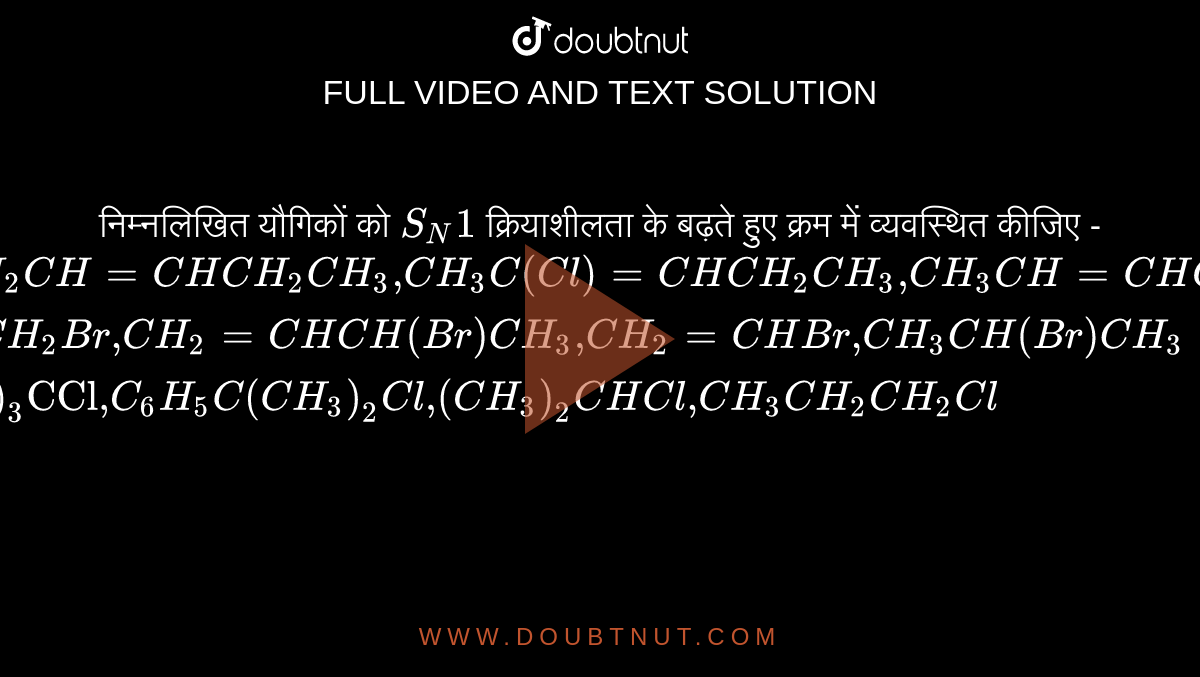 निम्नलिखित यौगिकों को `S_(N)1` क्रियाशीलता के बढ़ते हुए क्रम में व्यवस्थित कीजिए -  <br> `{:((a)" "ClCH_(2)CH = CHCH_(2)CH_(3)","CH_(3)C(Cl)=CHCH_(2)CH_(3)","CH_(3)CH = CHCH_(2)CH_(2)Cl),((b)" "CH_(3)CH_(2)Br ","CH_(2) = CHCH(Br)CH_(3)","CH_(2) = CHBr","CH_(3)CH(Br)CH_(3)),((c)" "(CH_(3))_(3)"CCl"","C_(6)H_(5)C(CH_(3))_(2)Cl"," (CH_(3))_(2)CHCl","CH_(3)CH_(2)CH_(2)Cl):}`