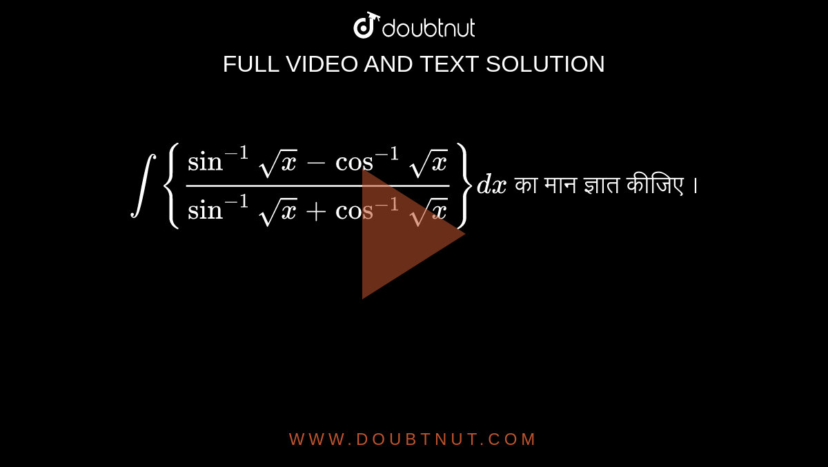 `int{(sin^(-1)sqrtx-cos^(-1)sqrtx)/(sin^(-1)sqrtx+cos^(-1)sqrtx)}dx` का मान ज्ञात कीजिए ।