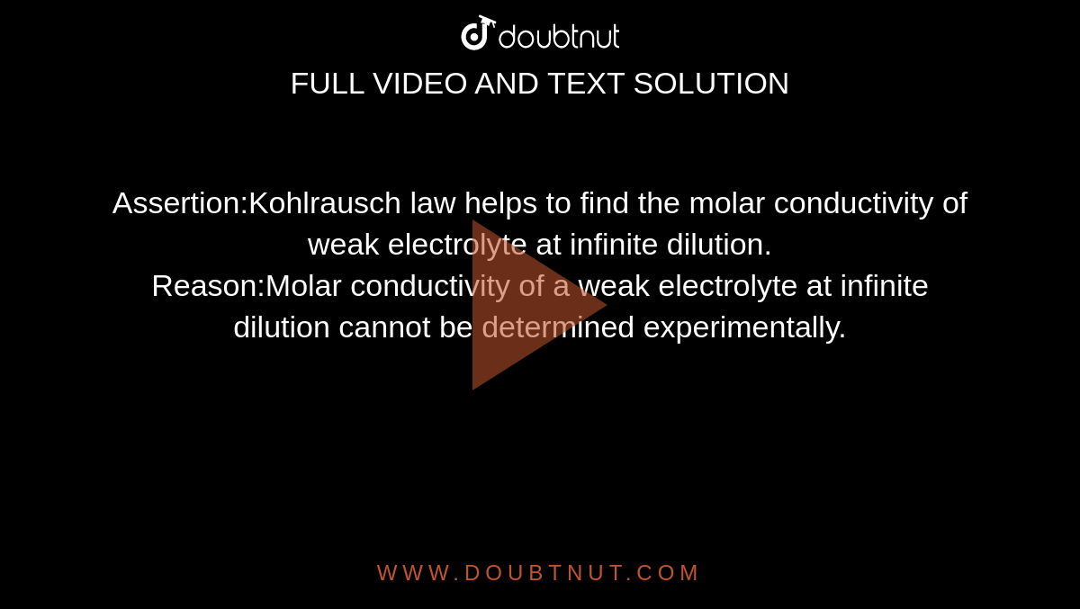 Assertion:Kohlrausch law helps to find the molar conductivity of weak electrolyte at infinite dilution. <br>  Reason:Molar conductivity of a weak electrolyte at infinite dilution cannot be determined experimentally.