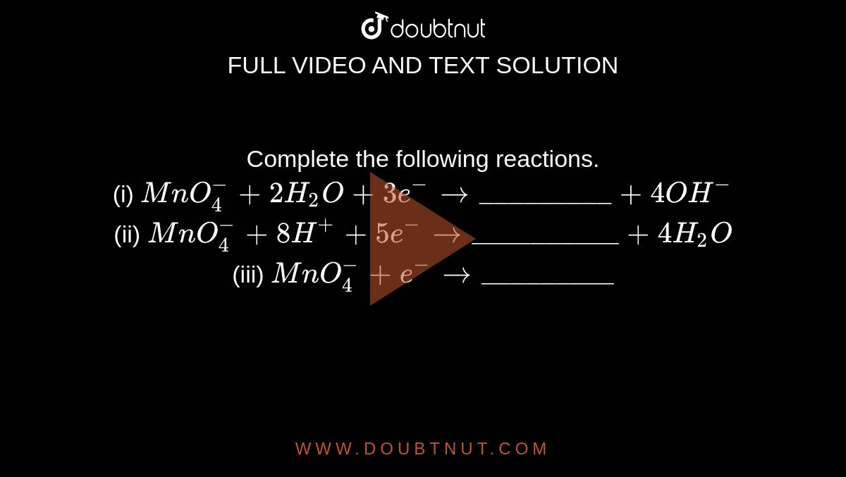 Complete the following reactions.  <br> (i) `MnO_4^(-)+2H_2O+3e^(-)to"_________"+4OH^(-)` <br> (ii)  `MnO_4^(-)+8H^(+)+5e^(-)to "__________" +4H_2O` <br> (iii)  `MnO_4^(-)+e^(-)to "_________"`