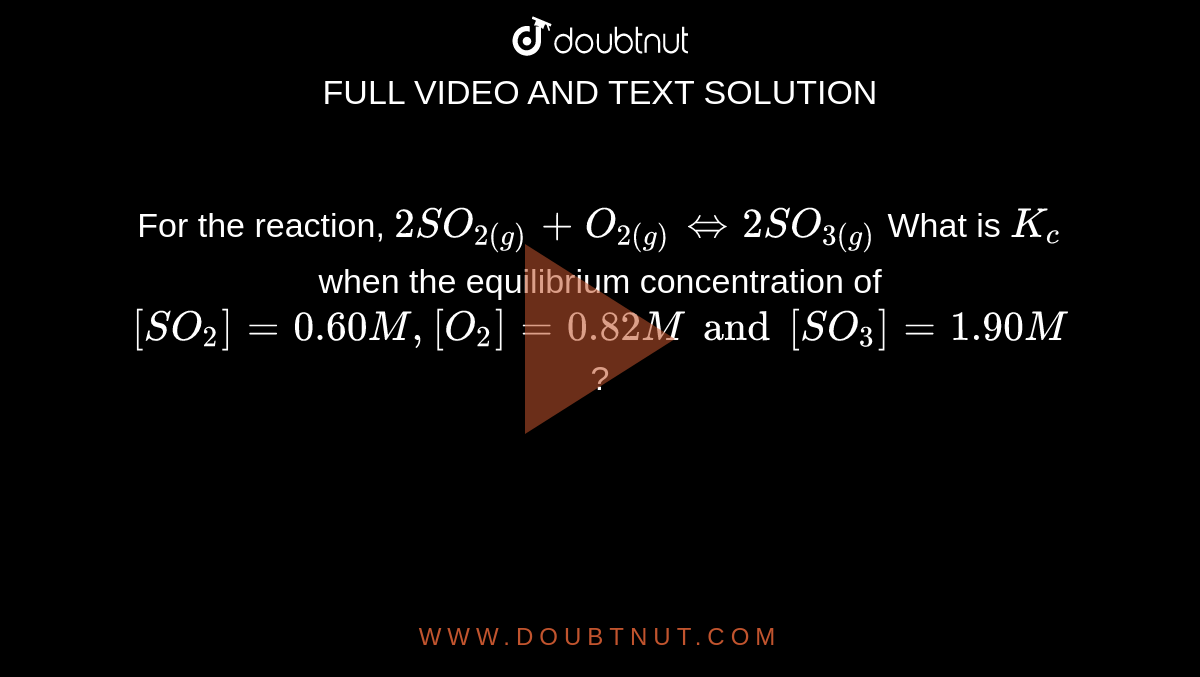 For the reaction, `2SO_(2(g))+O_(2(g))hArr2SO_(3(g))` What is `K_(c)` when the equilibrium concentration of `[SO_(2)]=0.60M,[O_(2)]=0.82Mand[SO_(3)]=1.90M` ? 