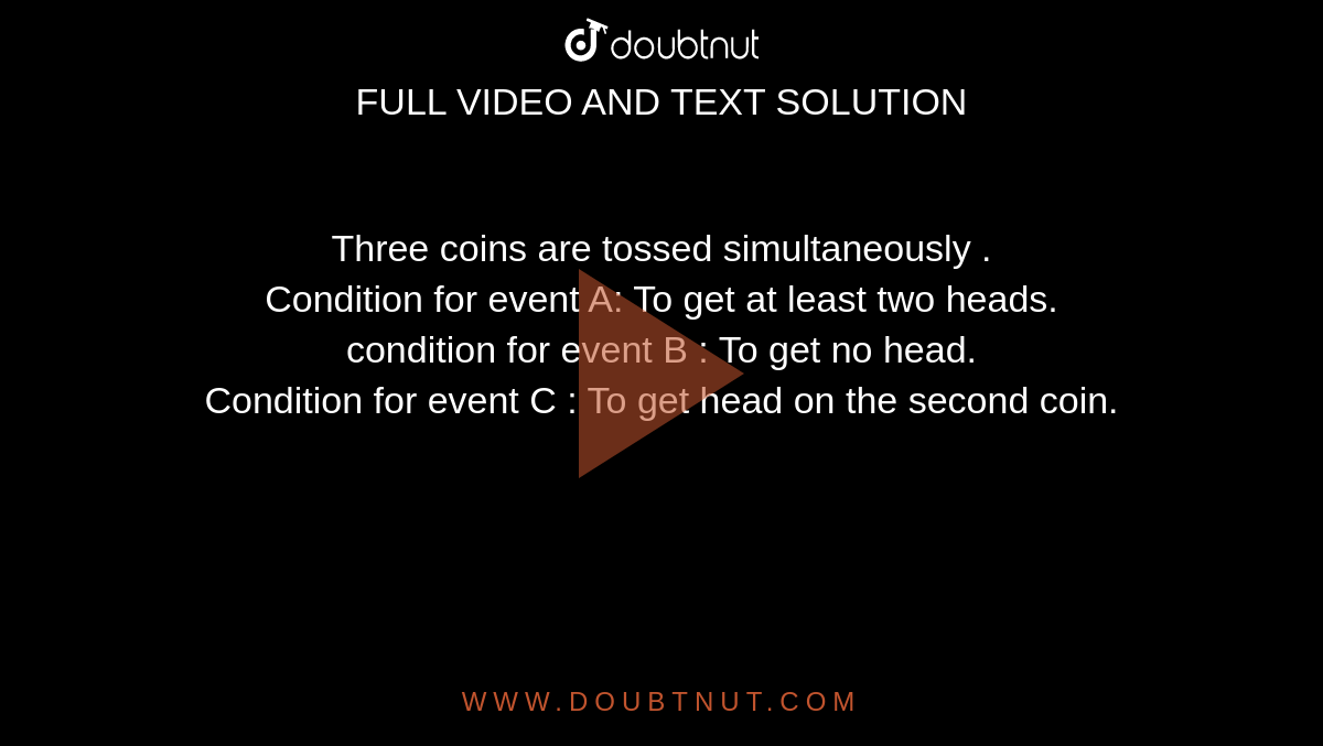 Three coins are tossed simultaneously . <br> Condition for event A: To get at least two heads. <br> condition for event B : To get no head. <br> Condition for event C : To get head on the second coin.