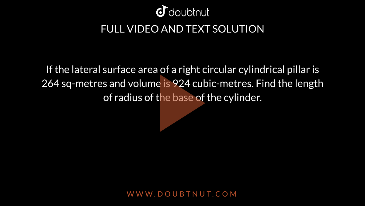 If the lateral surface area of a right circular cylindrical pillar is 264 sq-metres and volume is 924 cubic-metres. Find the length of radius of the base of the cylinder.